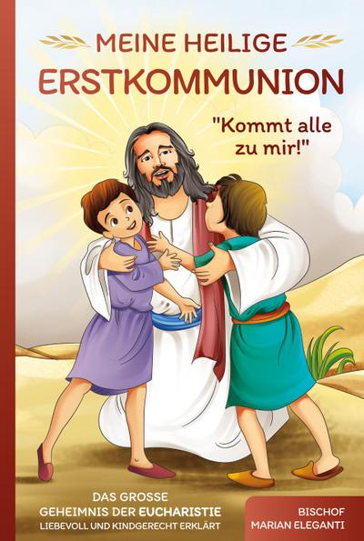 Meine Heilige Erstkommunion: Kommt alle zu mir! Das große Geheimnis der Eucharistie liebevoll und kindgerecht erklärt