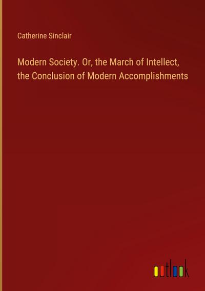 Modern Society. Or, the March of Intellect, the Conclusion of Modern Accomplishments