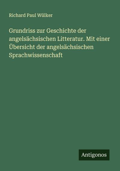 Grundriss zur Geschichte der angelsächsischen Litteratur. Mit einer Übersicht der angelsächsischen Sprachwissenschaft
