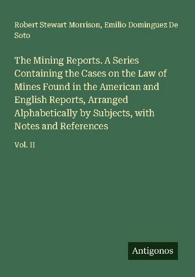 The Mining Reports. A Series Containing the Cases on the Law of Mines Found in the American and English Reports, Arranged Alphabetically by Subjects, with Notes and References