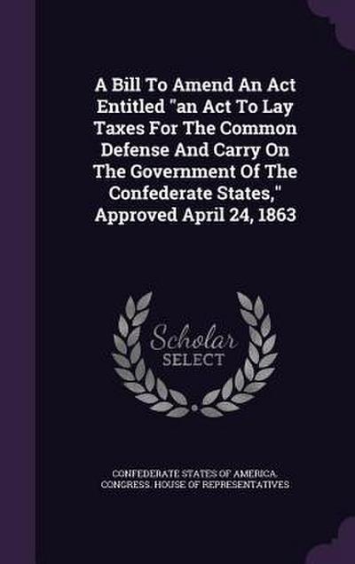 A Bill To Amend An Act Entitled an Act To Lay Taxes For The Common Defense And Carry On The Government Of The Confederate States, Approved April 24, 1