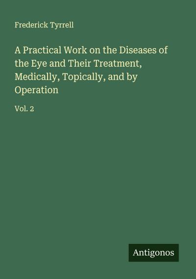 A Practical Work on the Diseases of the Eye and Their Treatment, Medically, Topically, and by Operation