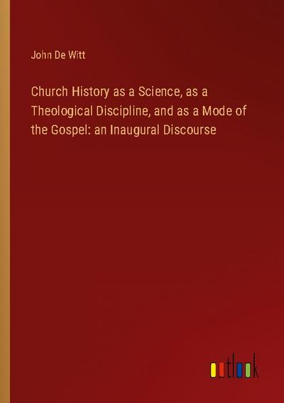 Church History as a Science, as a Theological Discipline, and as a Mode of the Gospel: an Inaugural Discourse