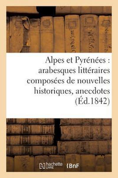 Alpes Et Pyrénées: Arabesques Littéraires Composées de Nouvelles Historiques, Anecdotes