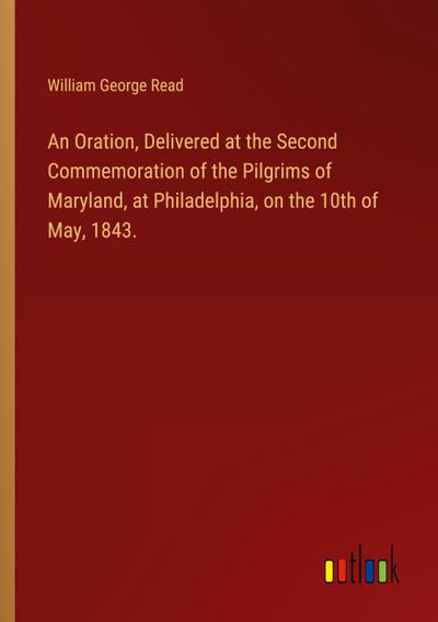 An Oration, Delivered at the Second Commemoration of the Pilgrims of Maryland, at Philadelphia, on the 10th of May, 1843.