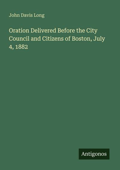 Oration Delivered Before the City Council and Citizens of Boston, July 4, 1882