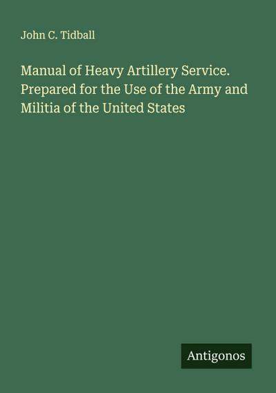 Manual of Heavy Artillery Service. Prepared for the Use of the Army and Militia of the United States