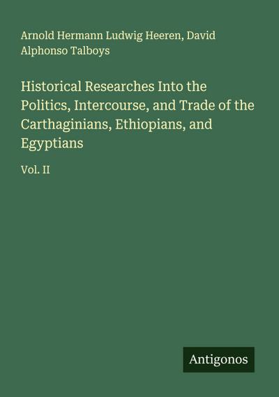 Historical Researches Into the Politics, Intercourse, and Trade of the Carthaginians, Ethiopians, and Egyptians
