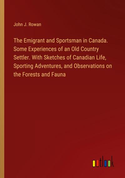 The Emigrant and Sportsman in Canada. Some Experiences of an Old Country Settler. With Sketches of Canadian Life, Sporting Adventures, and Observations on the Forests and Fauna