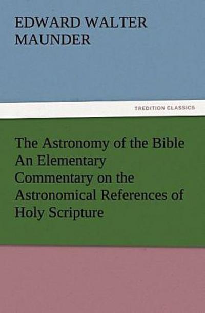 The Astronomy of the Bible An Elementary Commentary on the Astronomical References of Holy Scripture