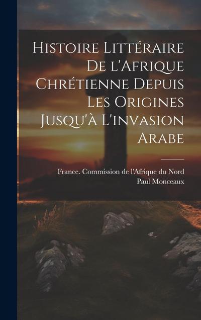 Histoire littéraire de l’Afrique chrétienne depuis les origines jusqu’à l’invasion arabe