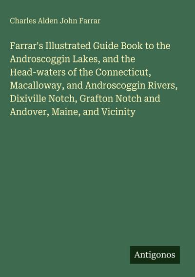 Farrar’s Illustrated Guide Book to the Androscoggin Lakes, and the Head-waters of the Connecticut, Macalloway, and Androscoggin Rivers, Dixiville Notch, Grafton Notch and Andover, Maine, and Vicinity