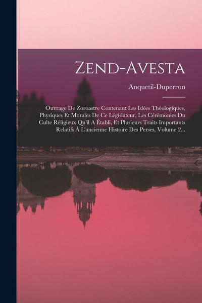 Zend-avesta: Ouvrage De Zoroastre Contenant Les Idées Théologiques, Physiques Et Morales De Ce Législateur, Les Cérémonies Du Culte