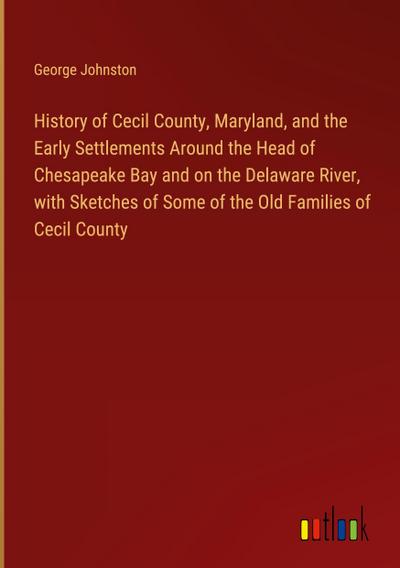 History of Cecil County, Maryland, and the Early Settlements Around the Head of Chesapeake Bay and on the Delaware River, with Sketches of Some of the Old Families of Cecil County