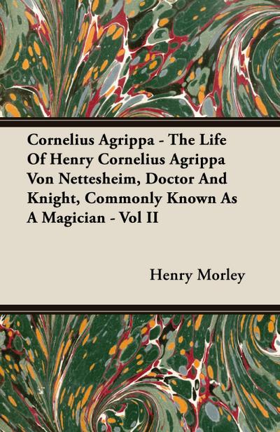Cornelius Agrippa - The Life Of Henry Cornelius Agrippa Von Nettesheim, Doctor And Knight, Commonly Known As A Magician - Vol II
