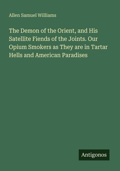 The Demon of the Orient, and His Satellite Fiends of the Joints. Our Opium Smokers as They are in Tartar Hells and American Paradises