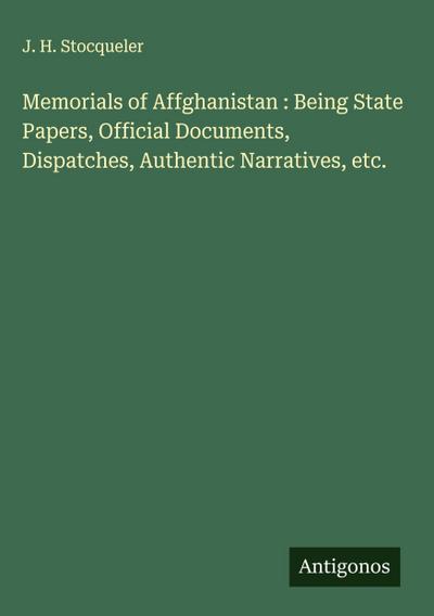 Memorials of Affghanistan : Being State Papers, Official Documents, Dispatches, Authentic Narratives, etc.