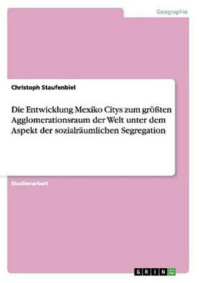 Die Entwicklung Mexiko Citys zum größten Agglomerationsraum der Welt unter dem Aspekt der sozialräumlichen Segregation