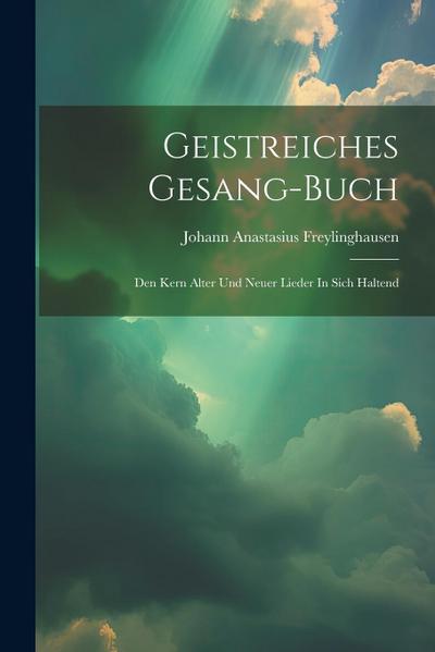 Geistreiches Gesang-buch: Den Kern Alter Und Neuer Lieder In Sich Haltend