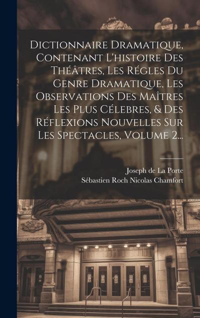 Dictionnaire Dramatique, Contenant L’histoire Des Théâtres, Les Régles Du Genre Dramatique, Les Observations Des Maîtres Les Plus Célebres, & Des Réfl