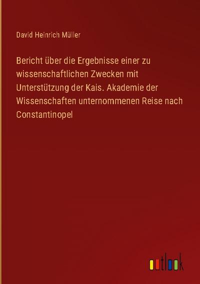 Bericht über die Ergebnisse einer zu wissenschaftlichen Zwecken mit Unterstützung der Kais. Akademie der Wissenschaften unternommenen Reise nach Constantinopel