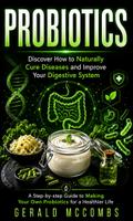 Probiotics: Discover How to Naturally Cure Diseases and Improve Your Digestive System (A Step-by-step Guide to Making Your Own Probiotics for a Healthier Life)