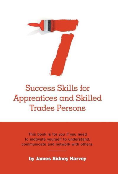 Seven Success Skills for Apprentices and Skilled Trades Persons: This book is for you if you need to motivate yourself to understand, communicate and
