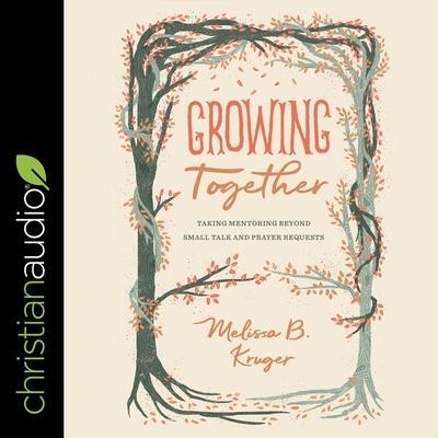 Growing Together Lib/E: Taking Mentoring Beyond Small Talk and Prayer Requests