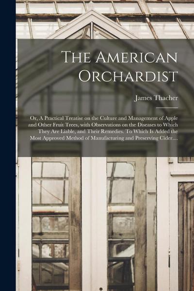 The American Orchardist; or, A Practical Treatise on the Culture and Management of Apple and Other Fruit Trees, With Observations on the Diseases to W
