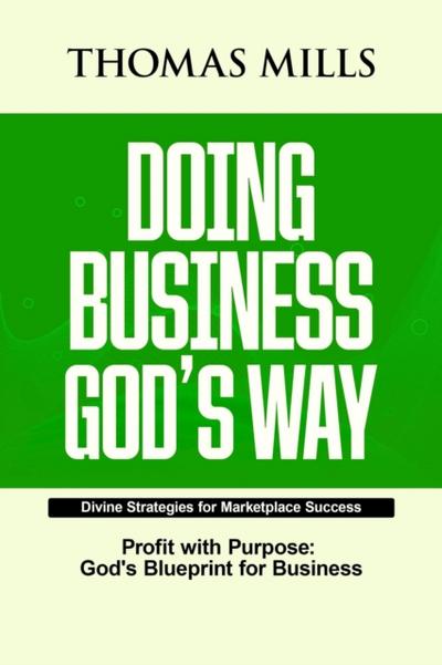 Doing Business Gods Way: Divine Strategies For Marketplace Success  Profit With Purpose, Gods Bllueprint For Business
