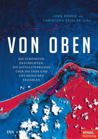 Von oben: Die schönsten Geschichten, die Satellitenbilder über die Erde und uns Menschen erzählen - Ein SPIEGEL-Buch