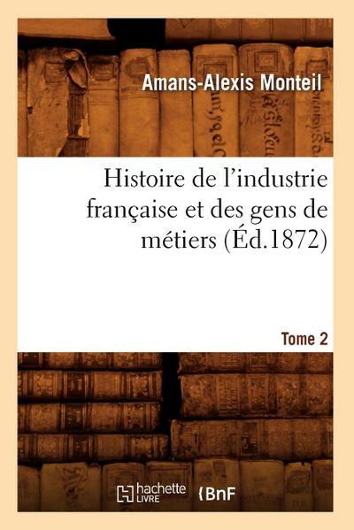 Histoire de l’Industrie Française Et Des Gens de Métiers. Tome 2 (Éd.1872)