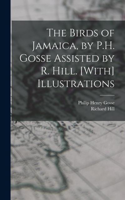 The Birds of Jamaica, by P.H. Gosse Assisted by R. Hill. [With] Illustrations