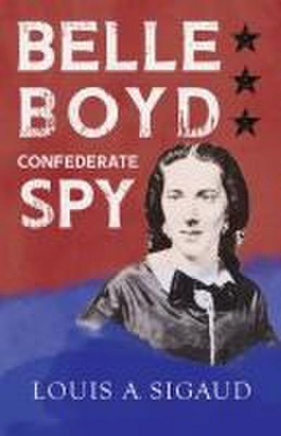 Belle Boyd - Confederate Spy;With the Essay ’The Confederate Girl Who Saved Stonewall Jackson’ by George Barton