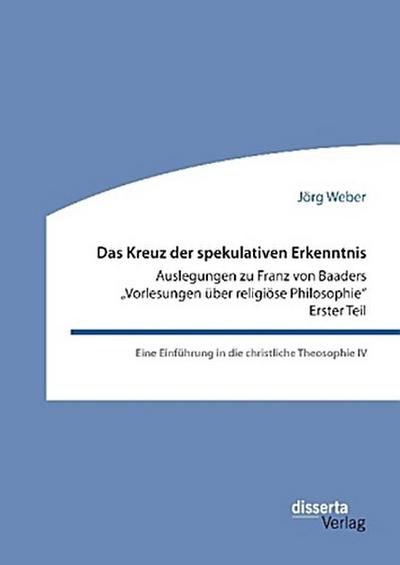Das Kreuz der spekulativen Erkenntnis. Auslegungen zu Franz von Baaders "Vorlesungen über religiöse Philosophie" - Erster Teil