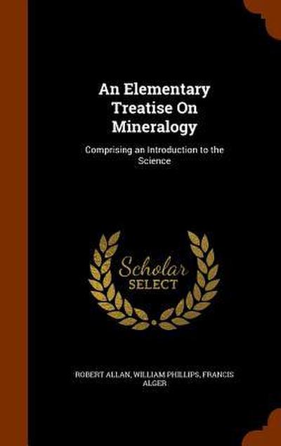 An Elementary Treatise On Mineralogy: Comprising an Introduction to the Science