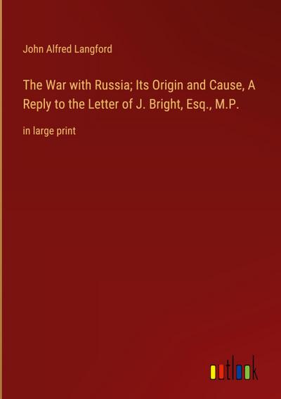 The War with Russia; Its Origin and Cause, A Reply to the Letter of J. Bright, Esq., M.P.