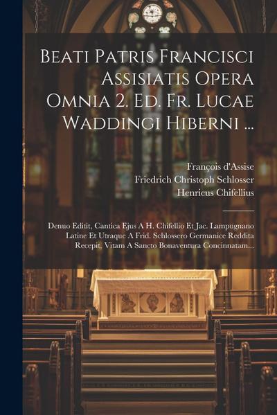 Beati Patris Francisci Assisiatis Opera Omnia 2. Ed. Fr. Lucae Waddingi Hiberni ...: Denuo Editit, Cantica Ejus A H. Chifellio Et Jac. Lampugnano Lati