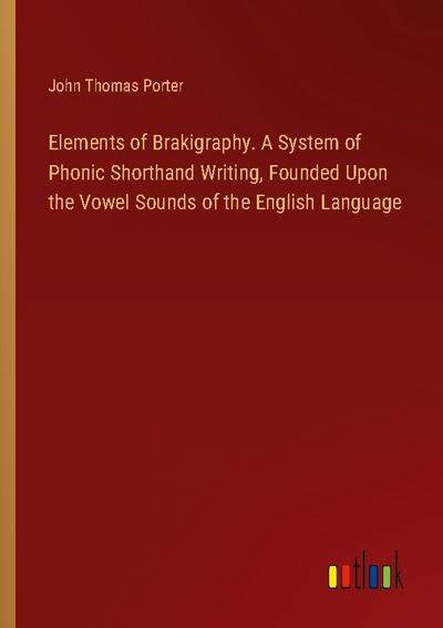Elements of Brakigraphy. A System of Phonic Shorthand Writing, Founded Upon the Vowel Sounds of the English Language