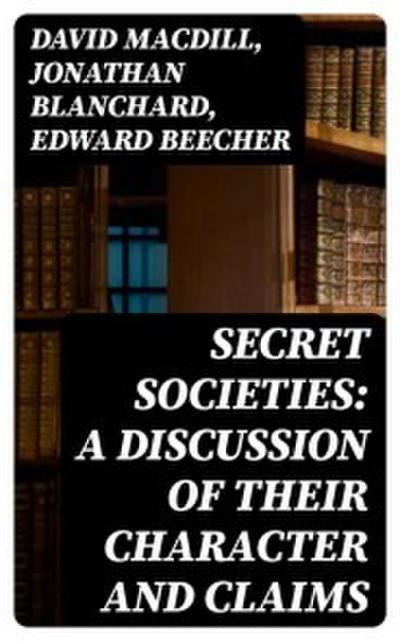 Secret Societies: A Discussion of Their Character and Claims