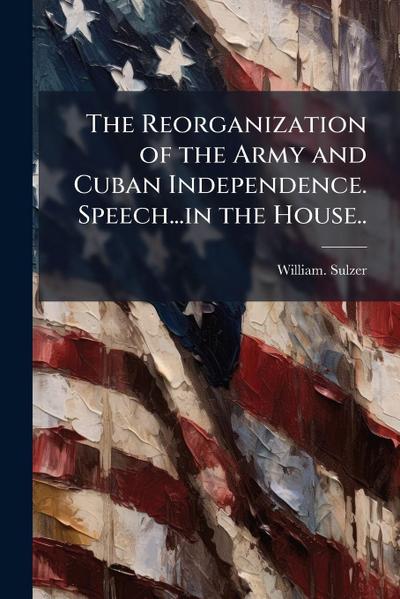 The Reorganization of the Army and Cuban Independence. Speech...in the House..