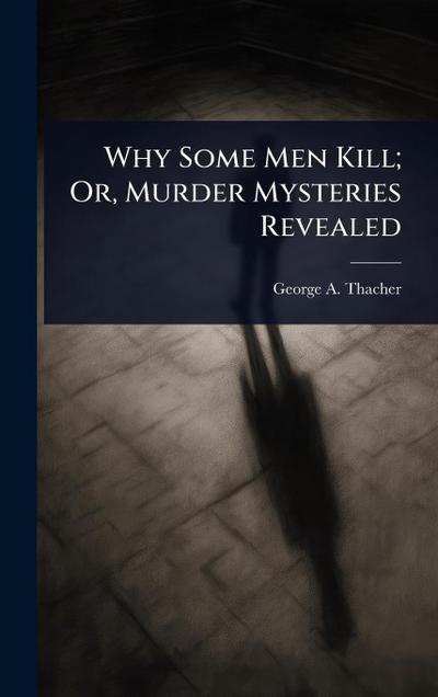 Why Some Men Kill; Or, Murder Mysteries Revealed