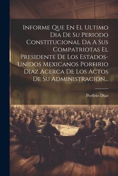 Informe Que En El Ultimo Dia De Su Periodo Constitucional Da A Sus Compatriotas El Presidente De Los Estados-unidos Mexicanos Porfirio Diaz Acerca De