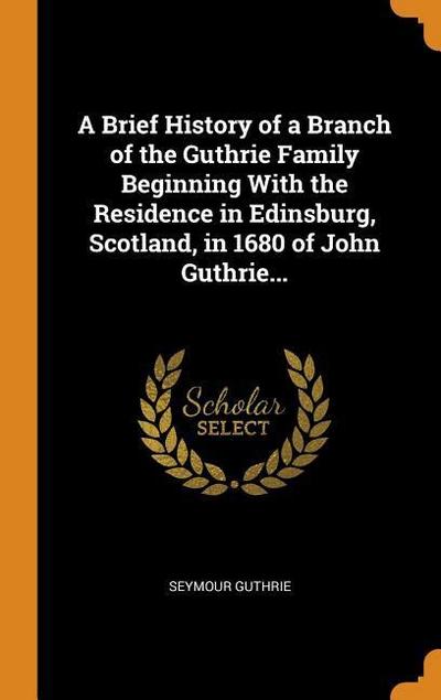 A Brief History of a Branch of the Guthrie Family Beginning with the Residence in Edinsburg, Scotland, in 1680 of John Guthrie...