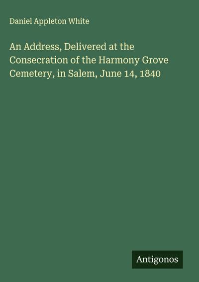 An Address, Delivered at the Consecration of the Harmony Grove Cemetery, in Salem, June 14, 1840