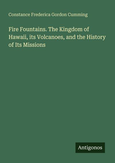 Fire Fountains. The Kingdom of Hawaii, its Volcanoes, and the History of Its Missions