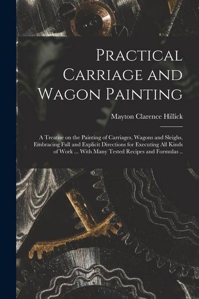 Practical Carriage and Wagon Painting; a Treatise on the Painting of Carriages, Wagons and Sleighs, Embracing Full and Explicit Directions for Executi