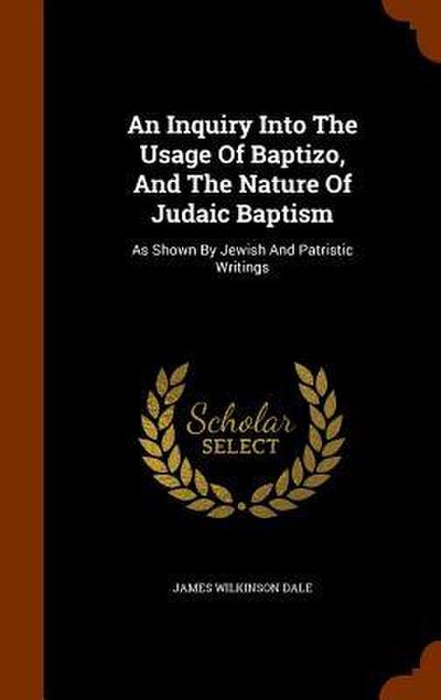 An Inquiry Into The Usage Of Baptizo, And The Nature Of Judaic Baptism: As Shown By Jewish And Patristic Writings
