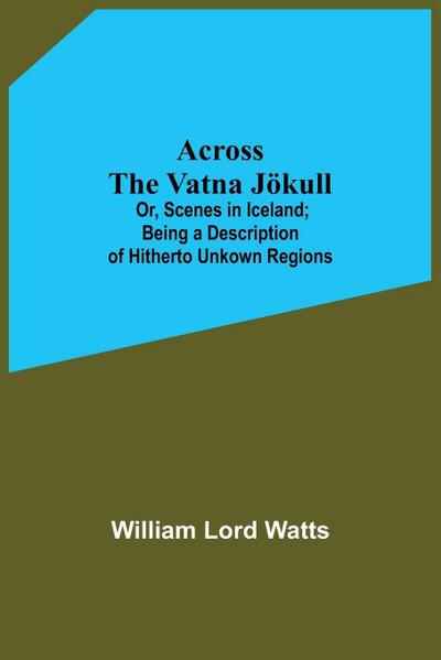 Across The Vatna Jökull; Or, Scenes In Iceland; Being A Description Of Hitherto Unkown Regions