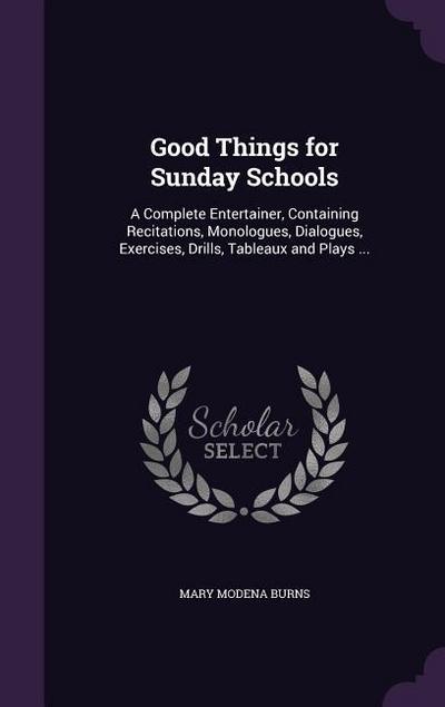 Good Things for Sunday Schools: A Complete Entertainer, Containing Recitations, Monologues, Dialogues, Exercises, Drills, Tableaux and Plays ...